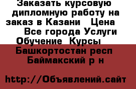 Заказать курсовую, дипломную работу на заказ в Казани › Цена ­ 500 - Все города Услуги » Обучение. Курсы   . Башкортостан респ.,Баймакский р-н